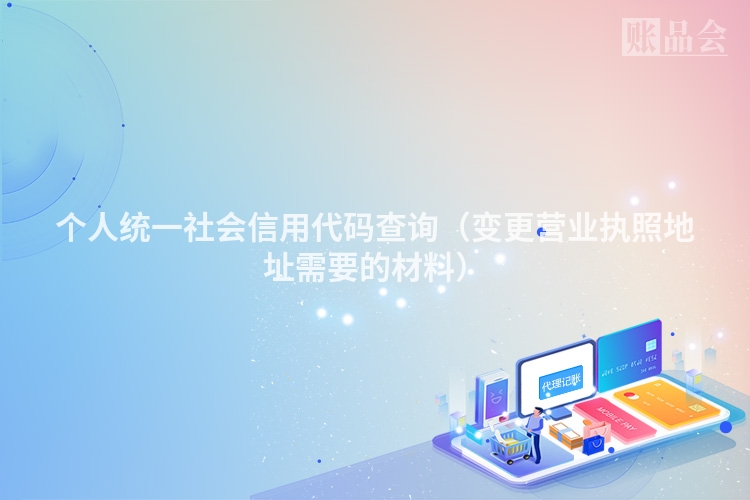 个人统一社会信用代码查询（变更营业执照地址需要的材料）