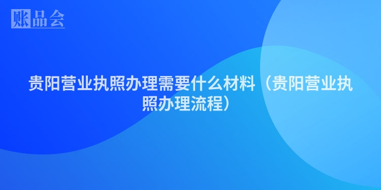 贵阳营业执照办理需要什么材料（贵阳营业执照办理流程）