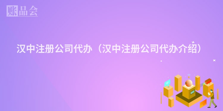汉中注册公司代办（汉中注册公司代办介绍）